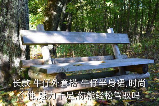长款 牛仔外套搭 牛仔半身裙,时尚个性,魅力十足,你能轻松驾驭吗