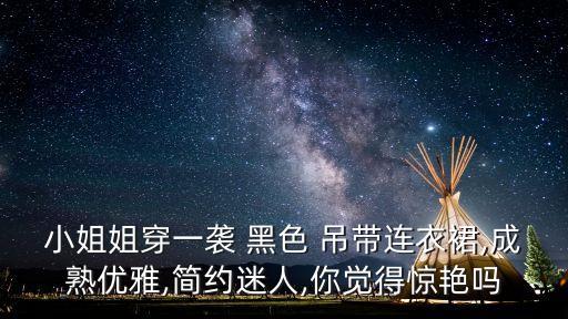 小姐姐穿一袭 黑色 吊带连衣裙,成熟优雅,简约迷人,你觉得惊艳吗