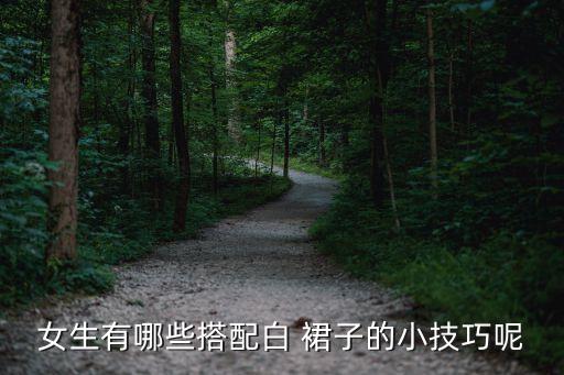 女生有哪些搭配白 裙子的小技巧呢