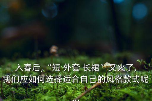 入春后,“短 外套 长裙”又火了,我们应如何选择适合自己的风格款式呢...