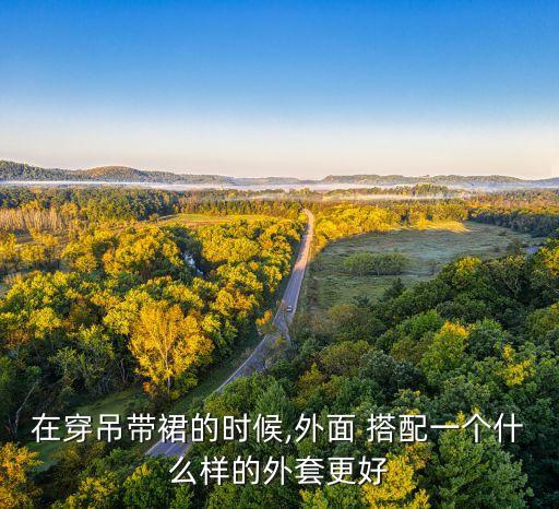 在穿吊带裙的时候,外面 搭配一个什么样的外套更好