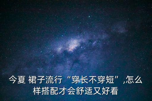 今夏 裙子流行“穿长不穿短”,怎么样搭配才会舒适又好看
