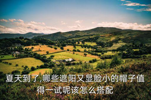夏天到了,哪些遮阳又显脸小的帽子值得一试呢该怎么搭配