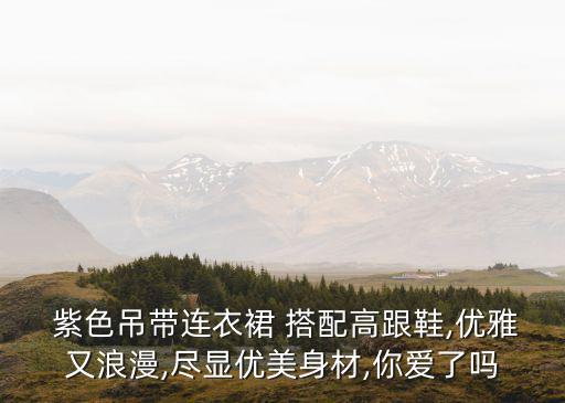 紫色吊带连衣裙 搭配高跟鞋,优雅又浪漫,尽显优美身材,你爱了吗