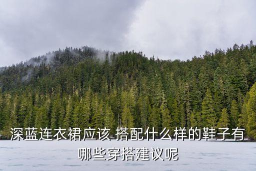 深蓝连衣裙应该 搭配什么样的鞋子有哪些穿搭建议呢