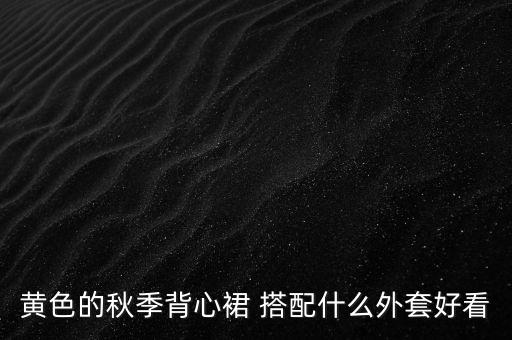 黄色的秋季背心裙 搭配什么外套好看