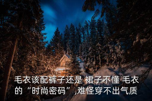  毛衣该配裤子还是 裙子不懂 毛衣的“时尚密码”,难怪穿不出气质