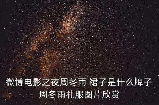 微博电影之夜周冬雨 裙子是什么牌子周冬雨礼服图片欣赏