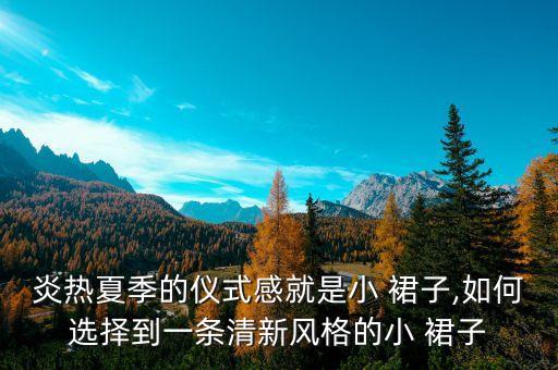 炎热夏季的仪式感就是小 裙子,如何选择到一条清新风格的小 裙子