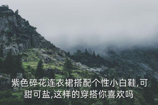  紫色碎花连衣裙搭配个性小白鞋,可甜可盐,这样的穿搭你喜欢吗