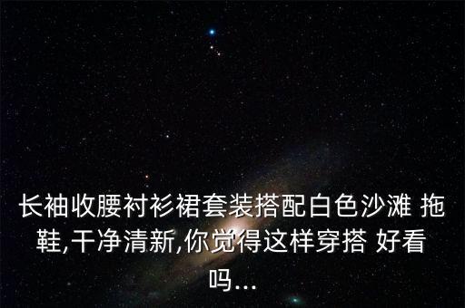 长袖收腰衬衫裙套装搭配白色沙滩 拖鞋,干净清新,你觉得这样穿搭 好看吗...