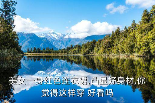 美女一身红色连衣裙,凸显好身材,你觉得这样穿 好看吗