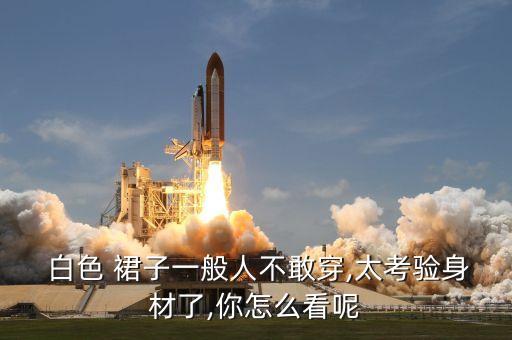  白色 裙子一般人不敢穿,太考验身材了,你怎么看呢