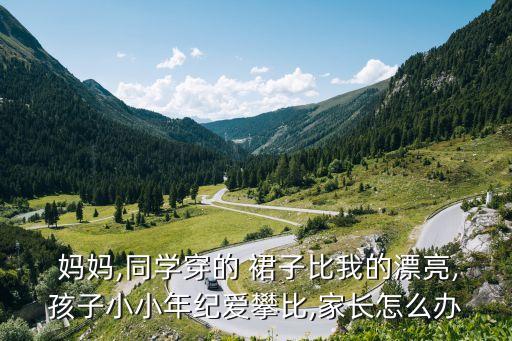  妈妈,同学穿的 裙子比我的漂亮,孩子小小年纪爱攀比,家长怎么办