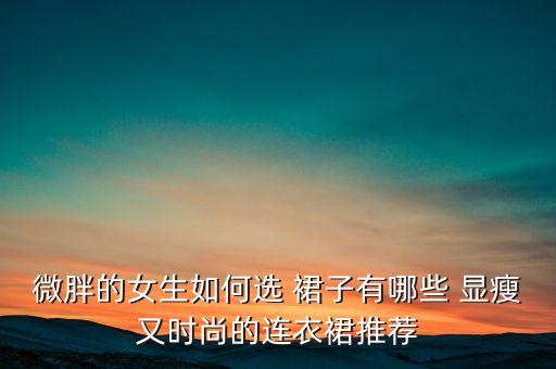 微胖的女生如何选 裙子有哪些 显瘦又时尚的连衣裙推荐