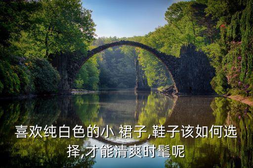喜欢纯白色的小 裙子,鞋子该如何选择,才能清爽时髦呢
