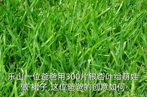 乐山一位爸爸用300片银杏叶给萌娃做 裙子,这位爸爸的创意如何