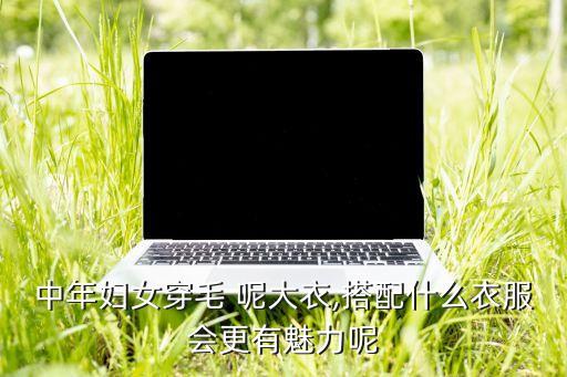 中年妇女穿毛 呢大衣,搭配什么衣服会更有魅力呢