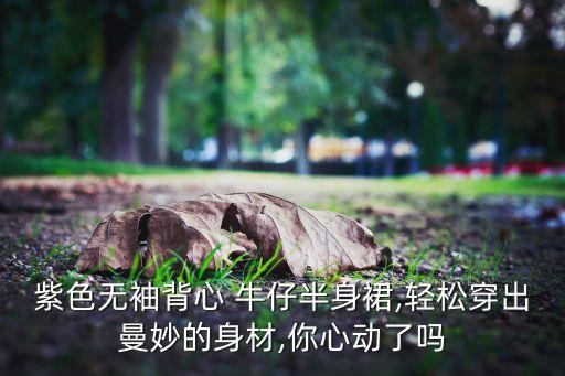 紫色无袖背心 牛仔半身裙,轻松穿出曼妙的身材,你心动了吗