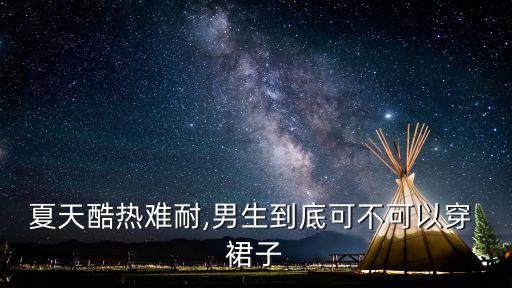 夏天酷热难耐,男生到底可不可以穿 裙子