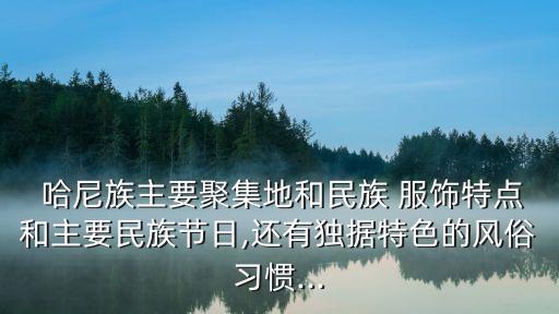  哈尼族主要聚集地和民族 服饰特点和主要民族节日,还有独据特色的风俗习惯...