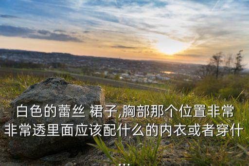 白色的蕾丝 裙子,胸部那个位置非常非常透里面应该配什么的内衣或者穿什...