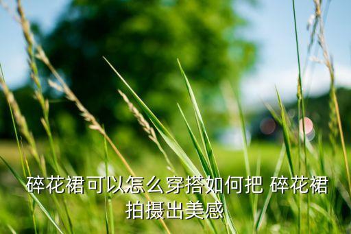  碎花裙可以怎么穿搭如何把 碎花裙拍摄出美感