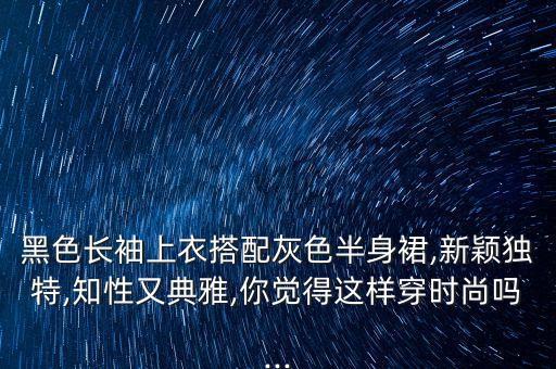 黑色长袖上衣搭配灰色半身裙,新颖独特,知性又典雅,你觉得这样穿时尚吗...
