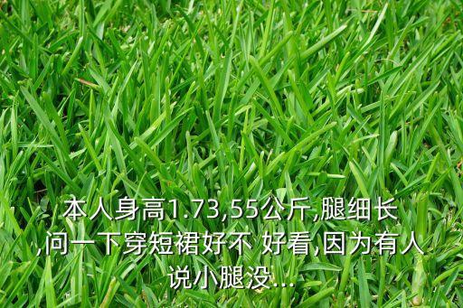 本人身高1.73,55公斤,腿细长,问一下穿短裙好不 好看,因为有人说小腿没...