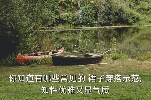 你知道有哪些常见的 裙子穿搭示范,知性优雅又显气质
