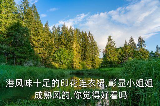 港风味十足的印花连衣裙,彰显小姐姐 成熟风韵,你觉得好看吗