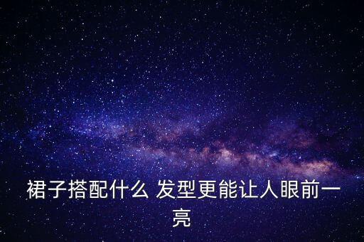  裙子搭配什么 发型更能让人眼前一亮