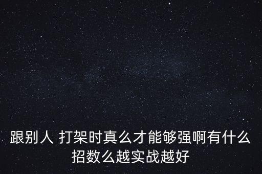 跟别人 打架时真么才能够强啊有什么招数么越实战越好