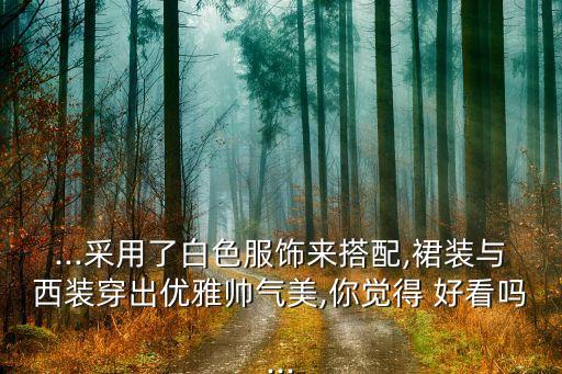 ...采用了白色服饰来搭配,裙装与西装穿出优雅帅气美,你觉得 好看吗...