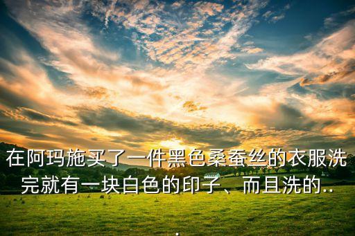 在阿玛施买了一件黑色桑蚕丝的衣服洗完就有一块白色的印子、而且洗的...