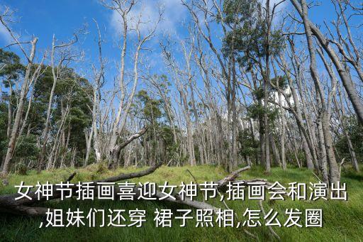 女神节插画喜迎女神节,插画会和演出,姐妹们还穿 裙子照相,怎么发圈