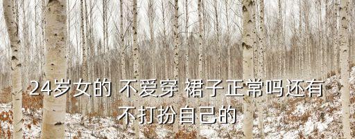 24岁女的 不爱穿 裙子正常吗还有不打扮自己的