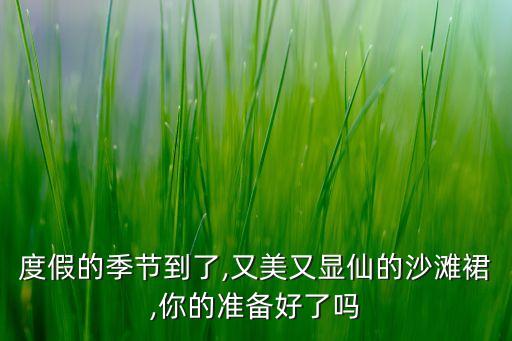 度假的季节到了,又美又显仙的沙滩裙,你的准备好了吗