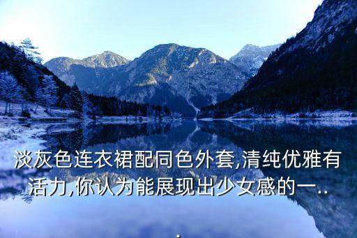 淡灰色连衣裙配同色外套,清纯优雅有活力,你认为能展现出少女感的一...