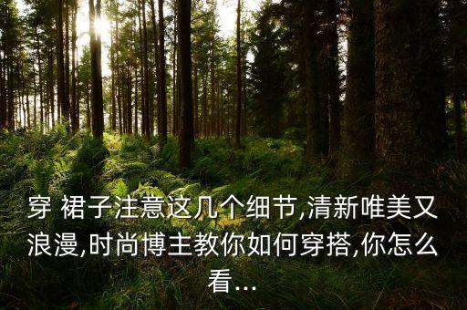 穿 裙子注意这几个细节,清新唯美又浪漫,时尚博主教你如何穿搭,你怎么看...