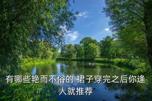 有哪些艳而不俗的 裙子穿完之后你逢人就推荐