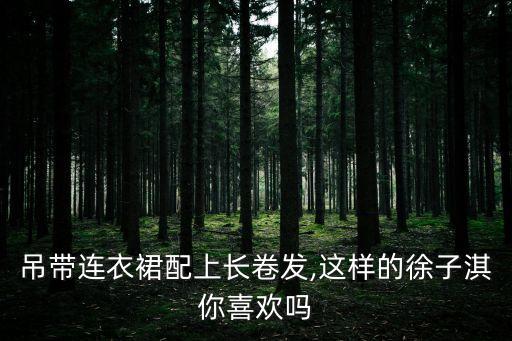 吊带连衣裙配上长卷发,这样的徐子淇你喜欢吗