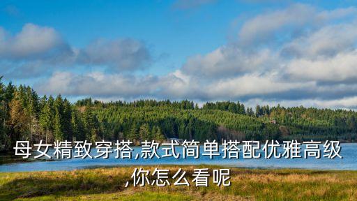 母女精致穿搭,款式简单搭配优雅高级,你怎么看呢