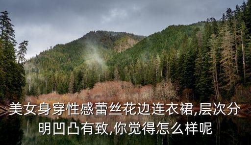 美女身穿性感蕾丝花边连衣裙,层次分明凹凸有致,你觉得怎么样呢