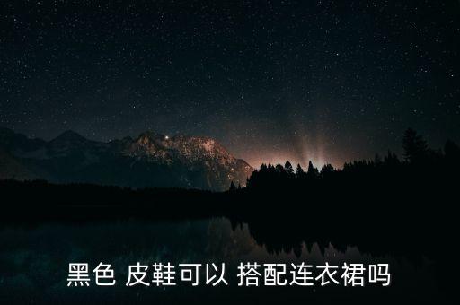 黑色 皮鞋可以 搭配连衣裙吗