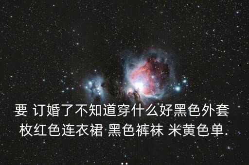 要 订婚了不知道穿什么好黑色外套 枚红色连衣裙 黑色裤袜 米黄色单...