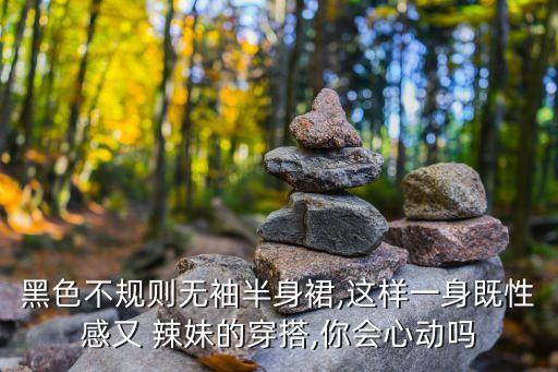 黑色不规则无袖半身裙,这样一身既性感又 辣妹的穿搭,你会心动吗