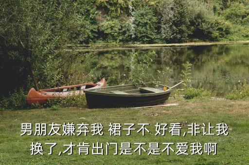 男朋友嫌弃我 裙子不 好看,非让我换了,才肯出门是不是不爱我啊