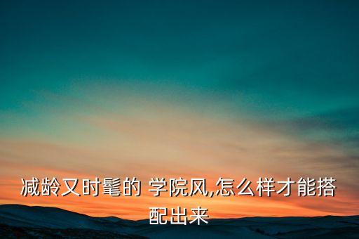 减龄又时髦的 学院风,怎么样才能搭配出来