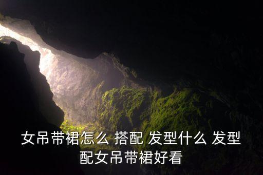 女吊带裙怎么 搭配 发型什么 发型配女吊带裙好看